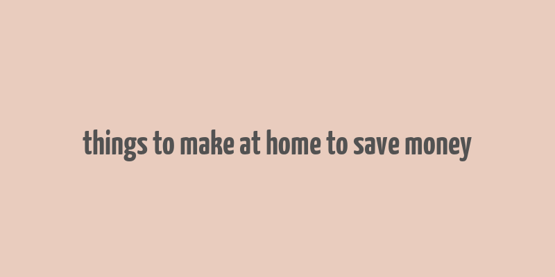 things to make at home to save money