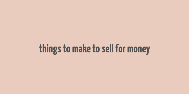 things to make to sell for money