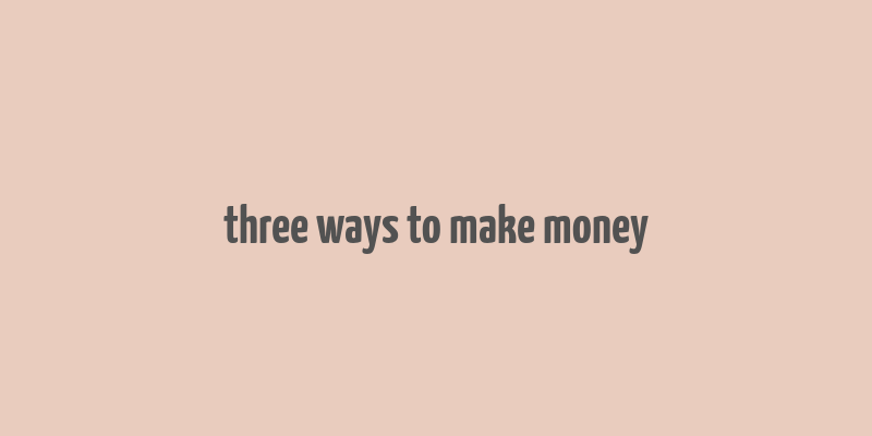 three ways to make money