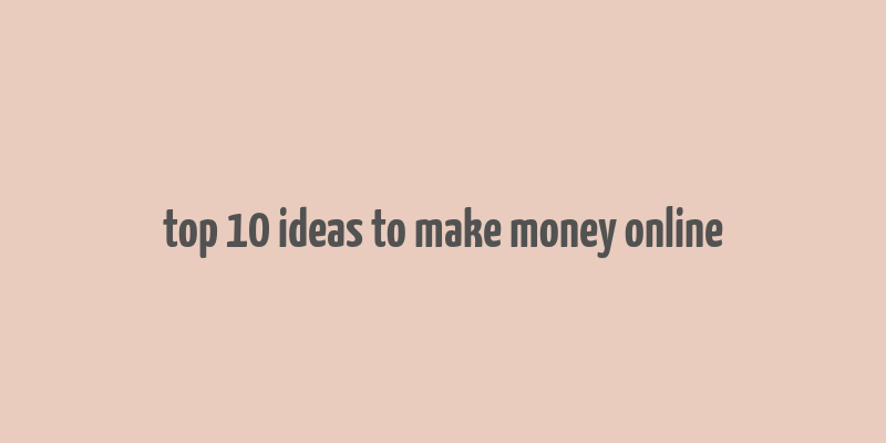 top 10 ideas to make money online