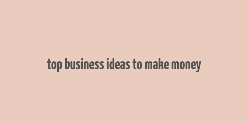 top business ideas to make money