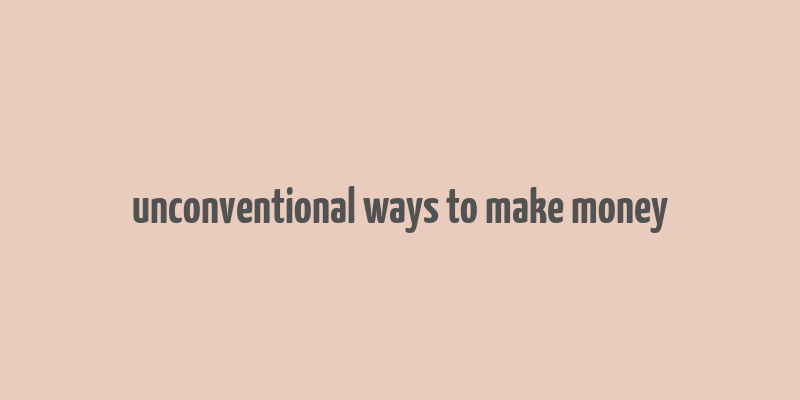 unconventional ways to make money