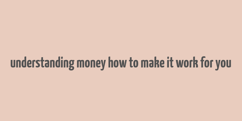 understanding money how to make it work for you