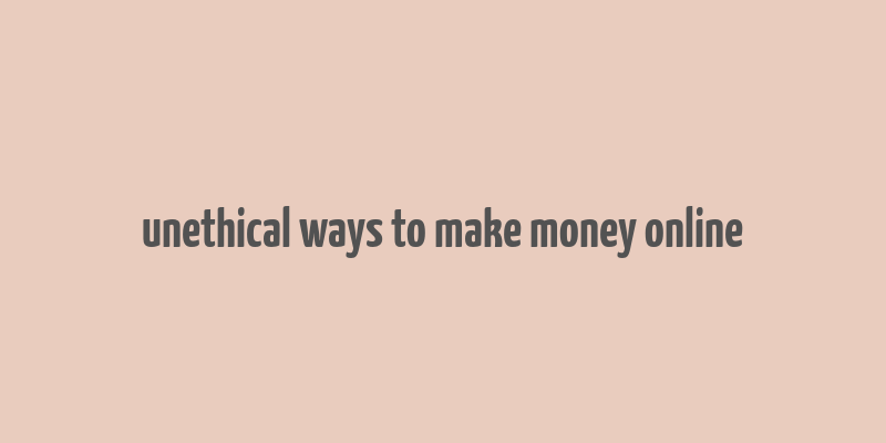 unethical ways to make money online