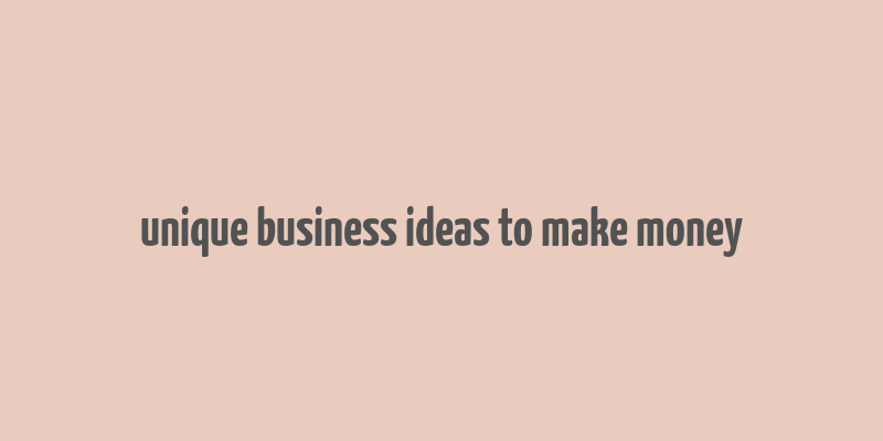 unique business ideas to make money