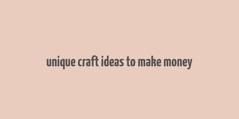 unique craft ideas to make money