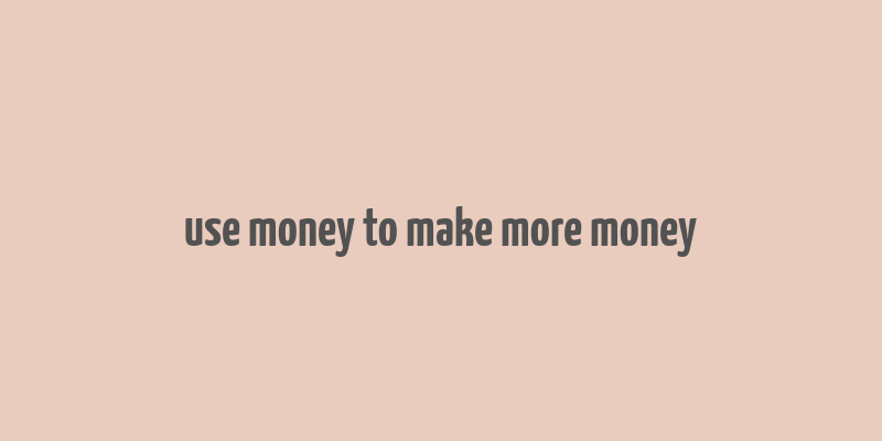 use money to make more money