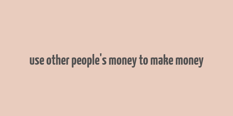 use other people's money to make money