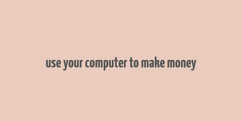 use your computer to make money