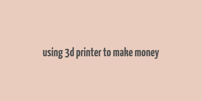 using 3d printer to make money