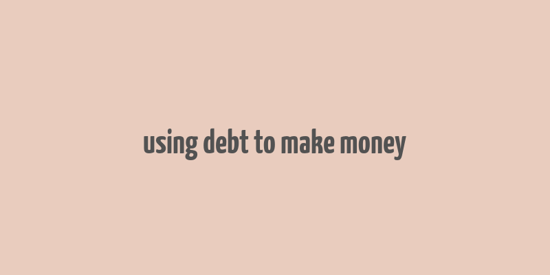 using debt to make money