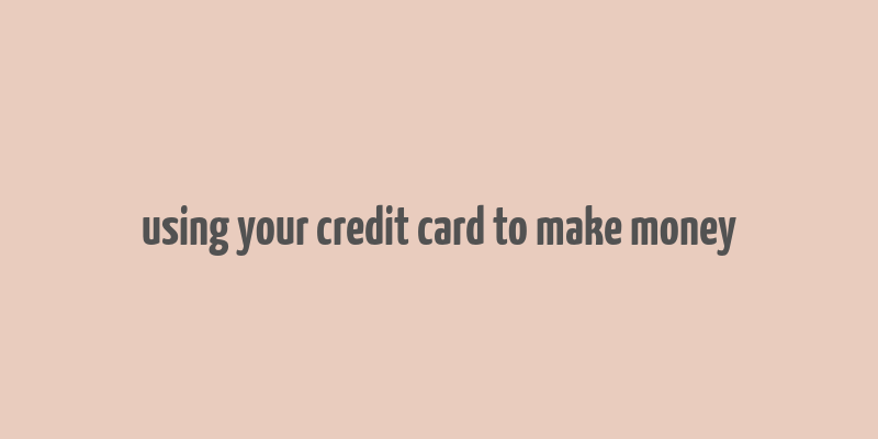 using your credit card to make money