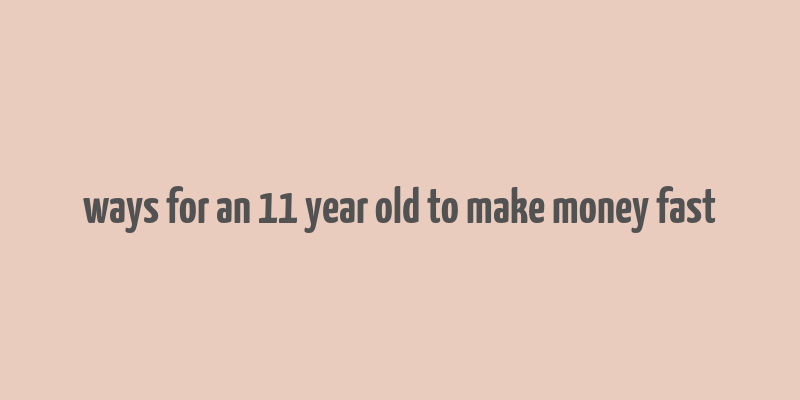 ways for an 11 year old to make money fast