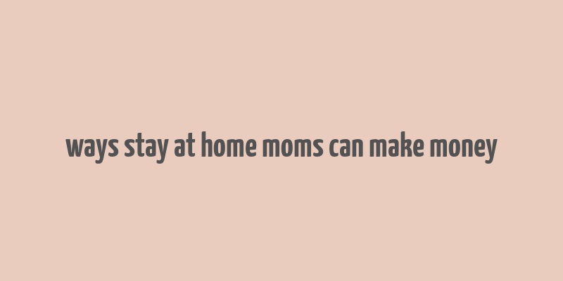 ways stay at home moms can make money