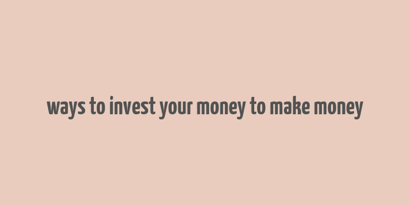 ways to invest your money to make money