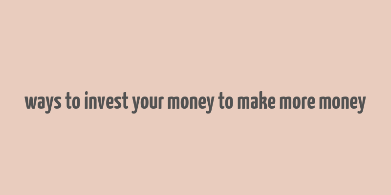 ways to invest your money to make more money