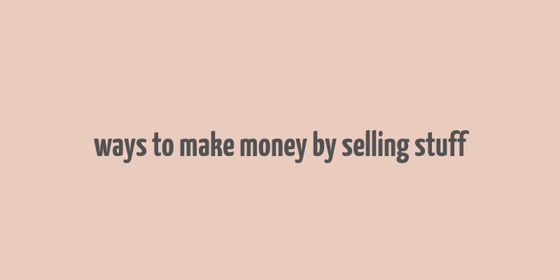 ways to make money by selling stuff