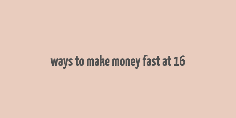 ways to make money fast at 16