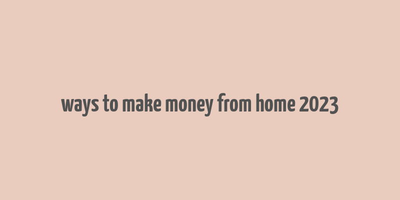 ways to make money from home 2023