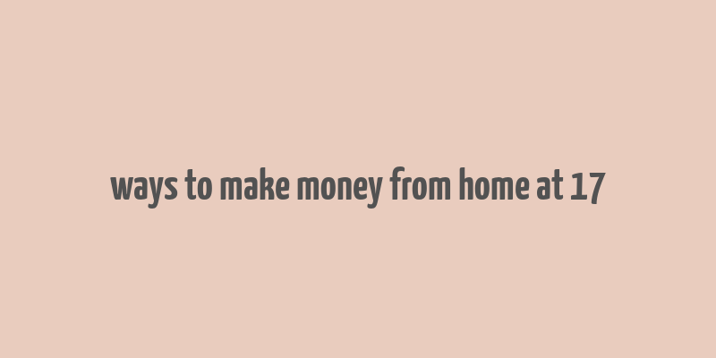 ways to make money from home at 17