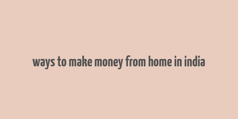 ways to make money from home in india