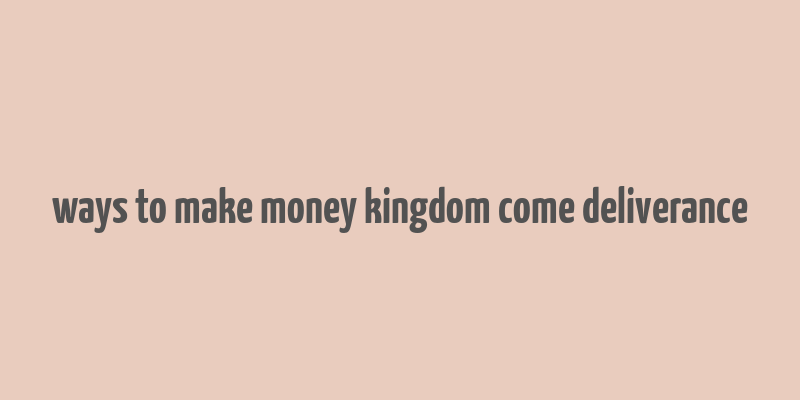 ways to make money kingdom come deliverance