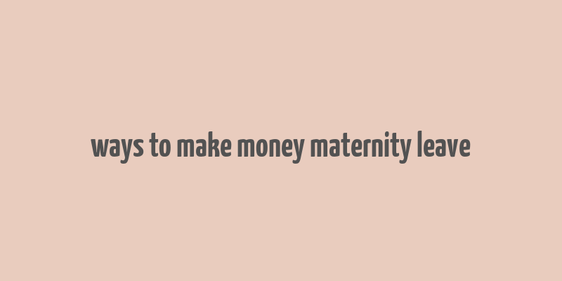 ways to make money maternity leave