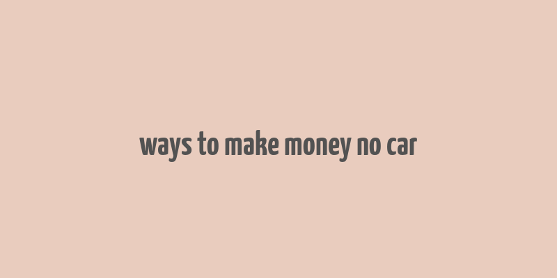 ways to make money no car