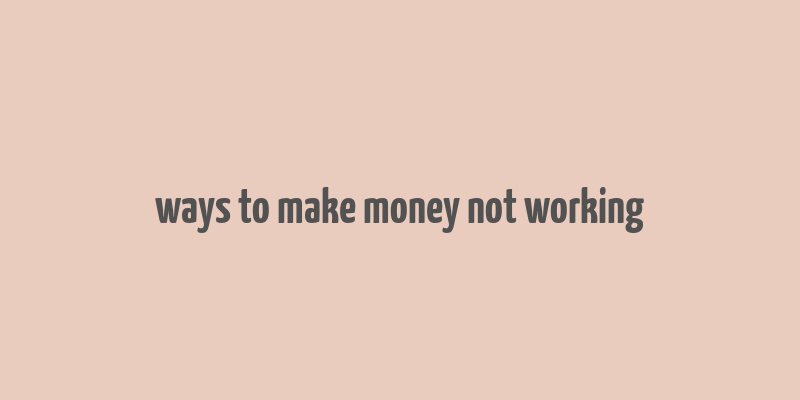 ways to make money not working