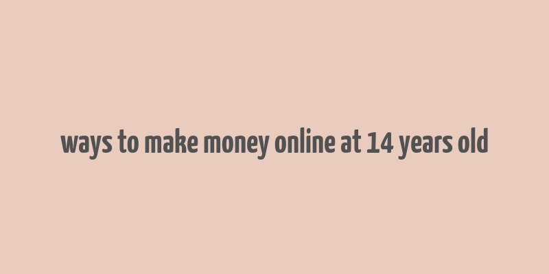 ways to make money online at 14 years old