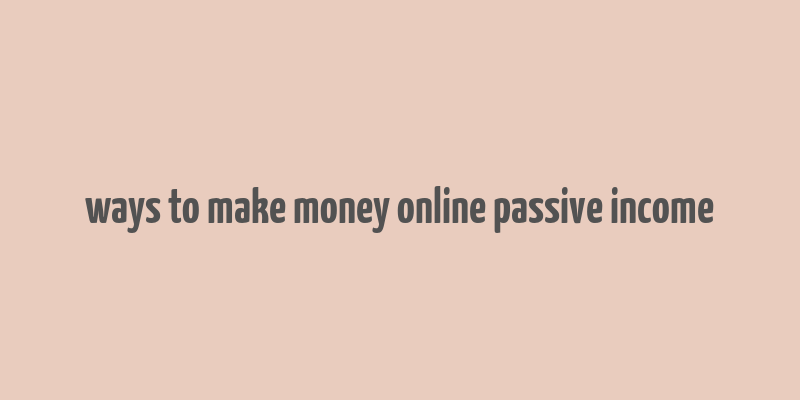 ways to make money online passive income