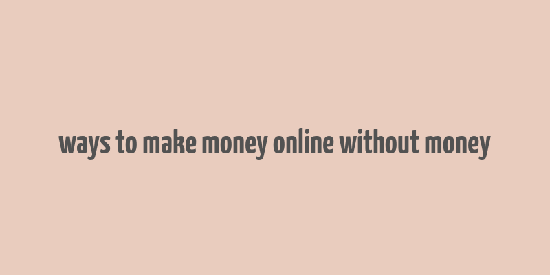 ways to make money online without money