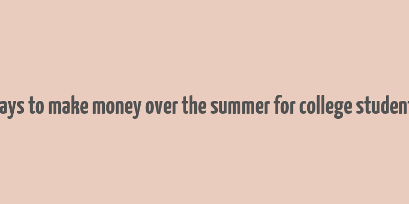 ways to make money over the summer for college students