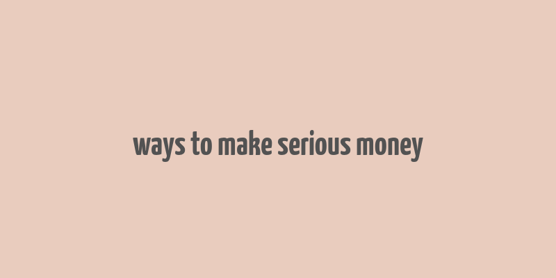 ways to make serious money