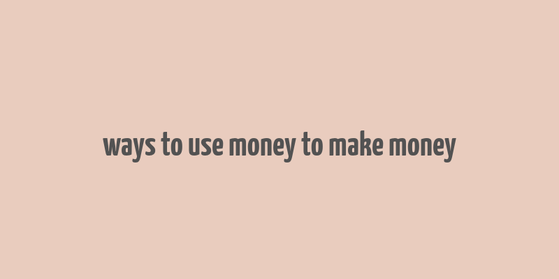 ways to use money to make money