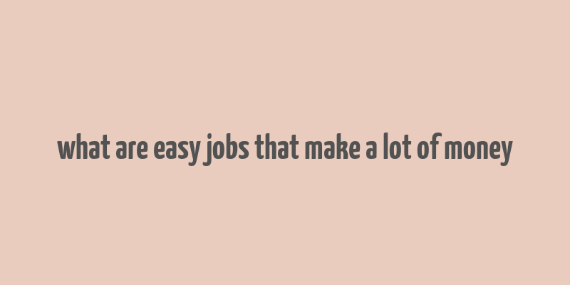 what are easy jobs that make a lot of money