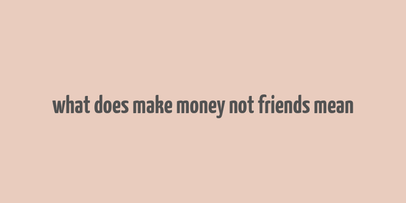 what does make money not friends mean