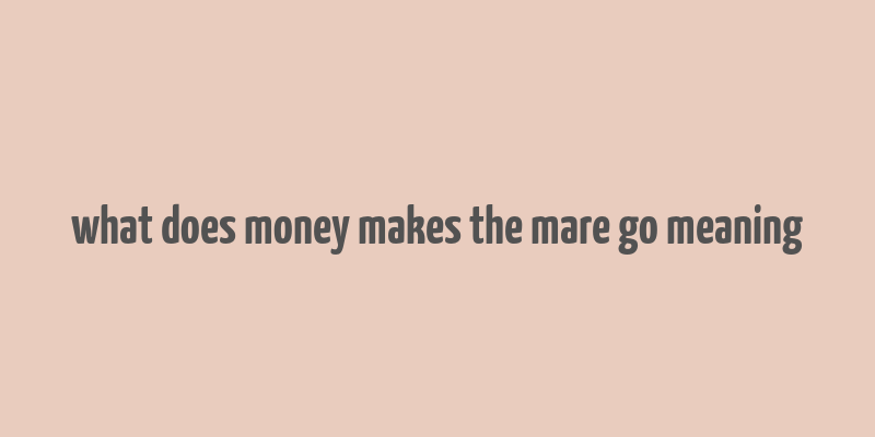 what does money makes the mare go meaning