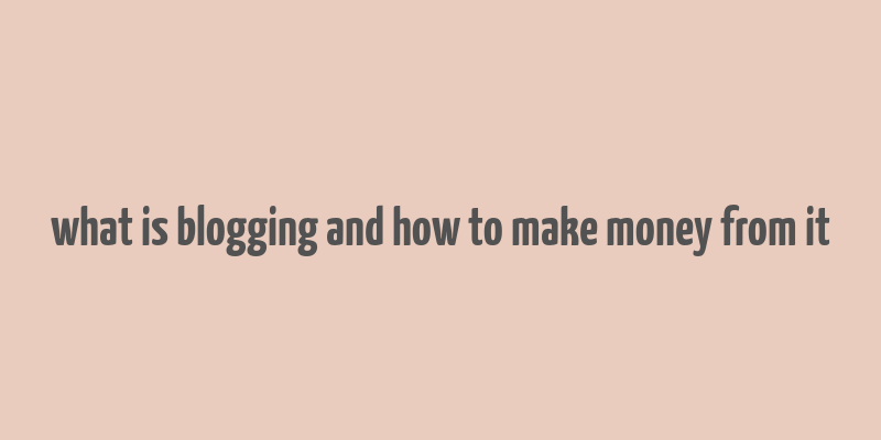 what is blogging and how to make money from it