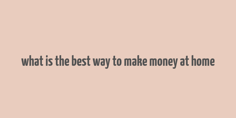 what is the best way to make money at home