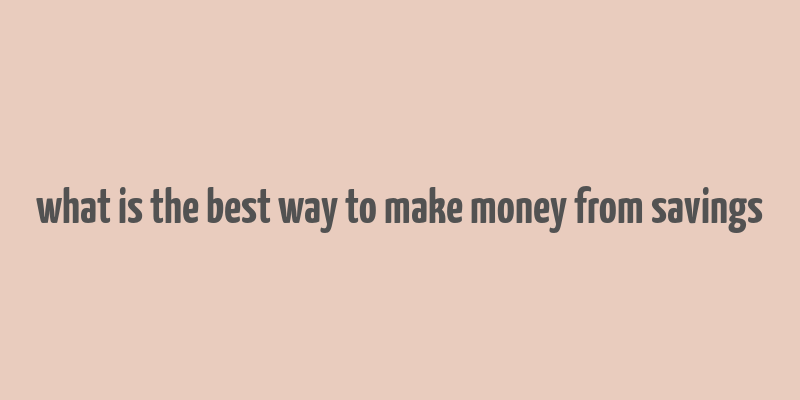 what is the best way to make money from savings