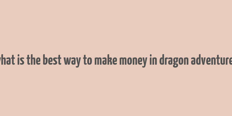 what is the best way to make money in dragon adventures