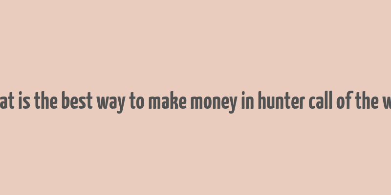 what is the best way to make money in hunter call of the wild