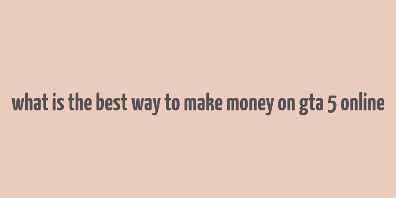 what is the best way to make money on gta 5 online