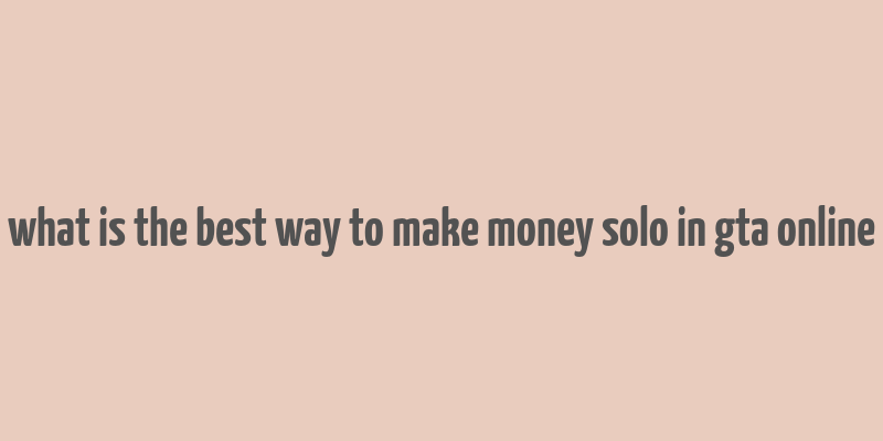 what is the best way to make money solo in gta online