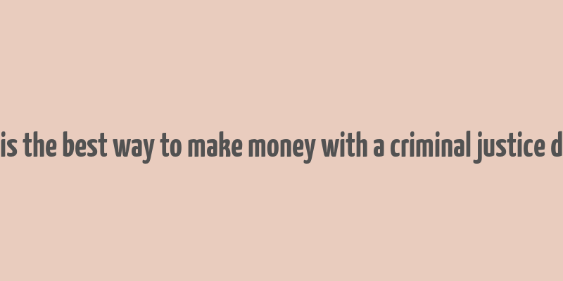 what is the best way to make money with a criminal justice degree