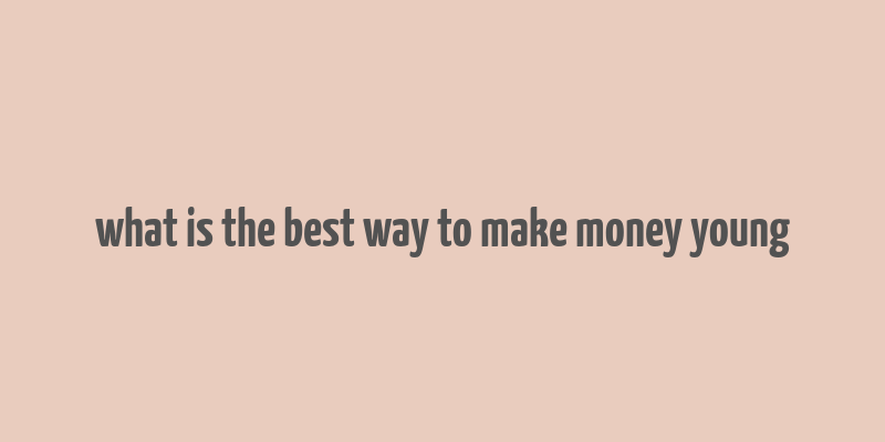 what is the best way to make money young