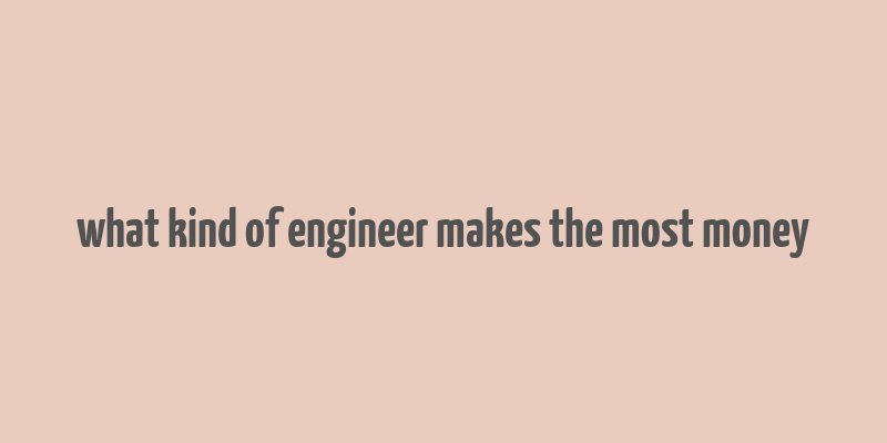 what kind of engineer makes the most money