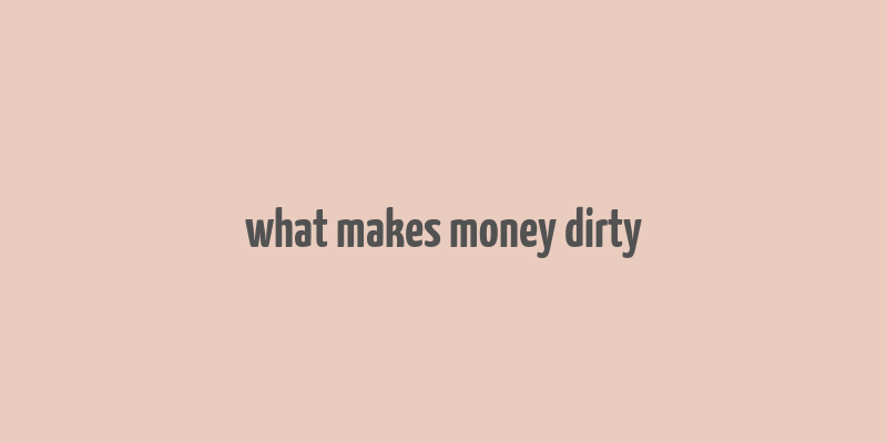 what makes money dirty