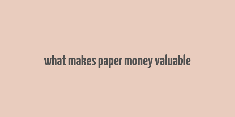 what makes paper money valuable